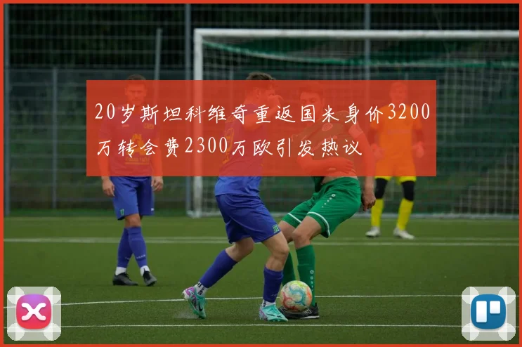 20岁斯坦科维奇重返国米身价3200万转会费2300万欧引发热议