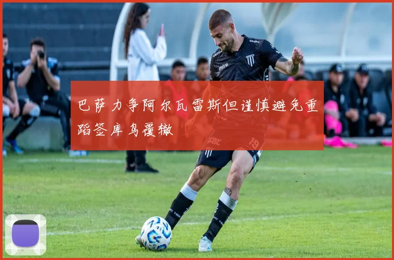 巴萨力争阿尔瓦雷斯但谨慎避免重蹈签库鸟覆辙