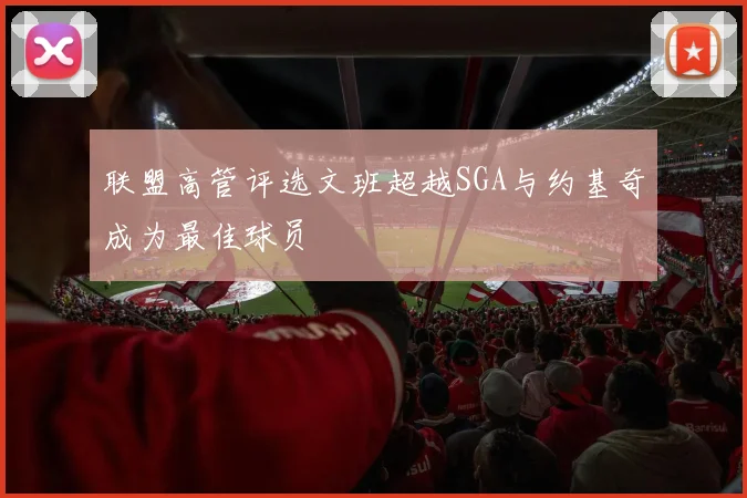 联盟高管评选文班超越SGA与约基奇成为最佳球员