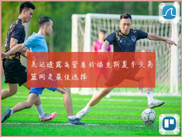 美记透露高管看好福克斯夏季交易篮网是最佳选择