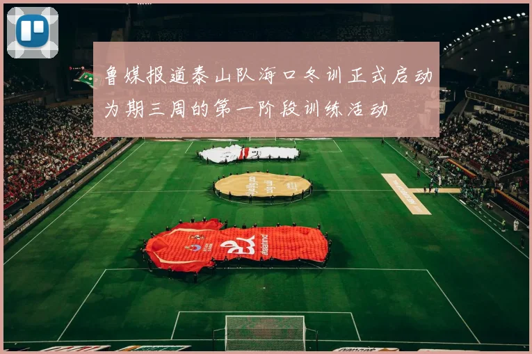 鲁媒报道泰山队海口冬训正式启动为期三周的第一阶段训练活动