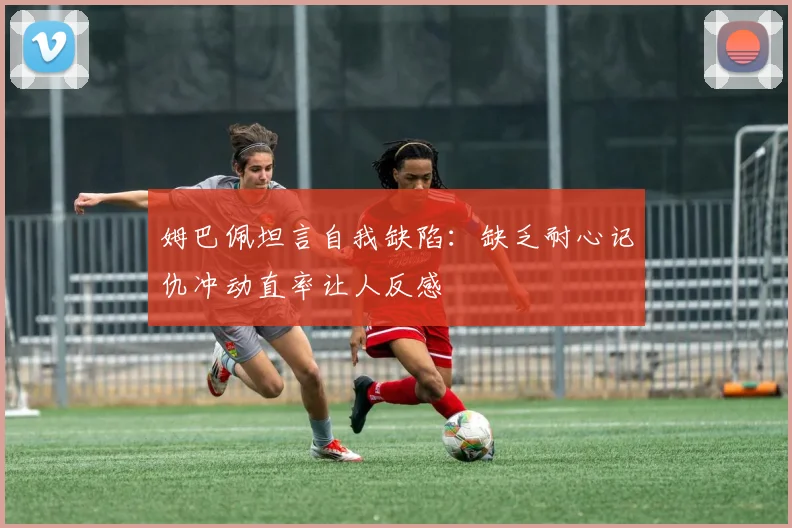姆巴佩坦言自我缺陷：缺乏耐心记仇冲动直率让人反感