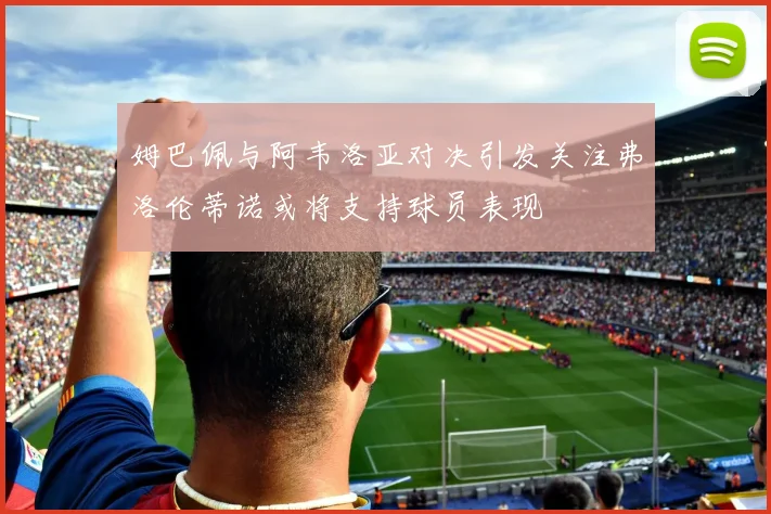 姆巴佩与阿韦洛亚对决引发关注弗洛伦蒂诺或将支持球员表现