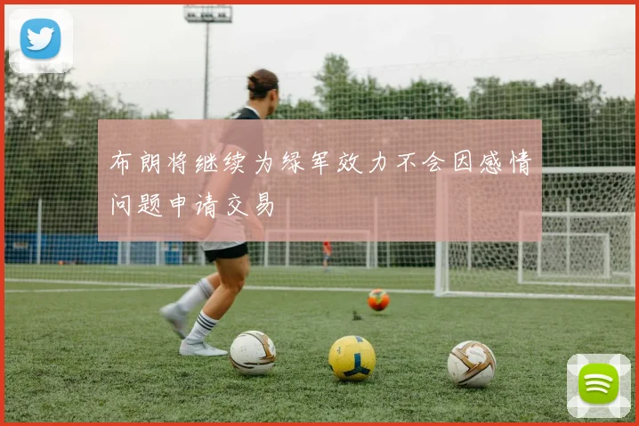 布朗将继续为绿军效力不会因感情问题申请交易