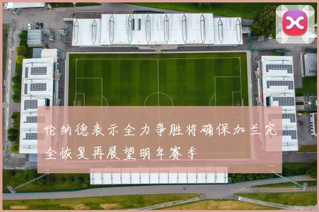 伦纳德表示全力争胜将确保加兰完全恢复再展望明年赛季