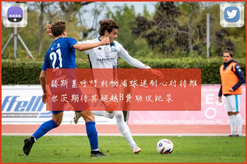赫斯基呼吁利物浦球迷耐心对待维尔茨期待其超越B费助攻纪录