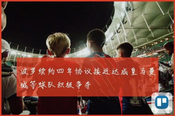 波罗续约四年协议接近达成皇马曼城等球队积极争夺