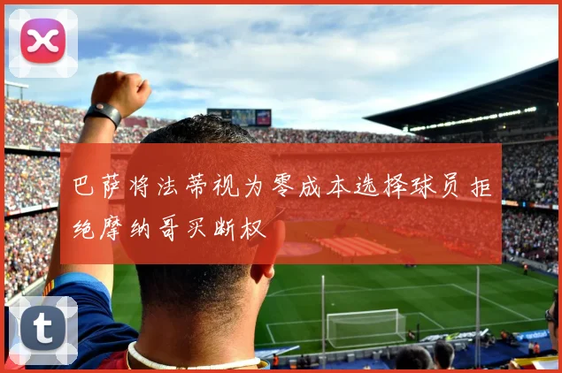 巴萨将法蒂视为零成本选择球员拒绝摩纳哥买断权