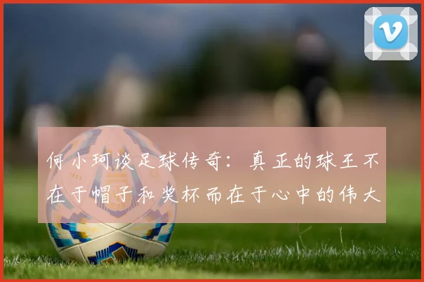 何小珂谈足球传奇：真正的球王不在于帽子和奖杯而在于心中的伟大
