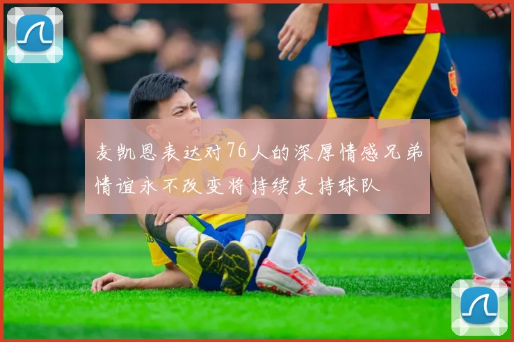 麦凯恩表达对76人的深厚情感兄弟情谊永不改变将持续支持球队