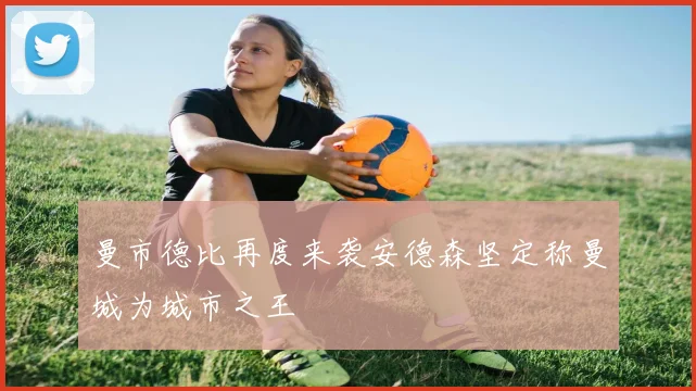 曼市德比再度来袭安德森坚定称曼城为城市之王