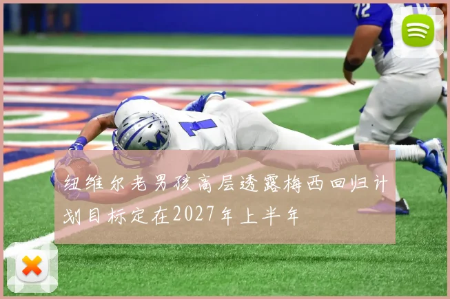 纽维尔老男孩高层透露梅西回归计划目标定在2027年上半年