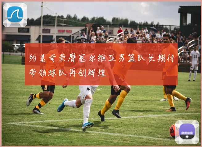 约基奇荣膺塞尔维亚男篮队长期待带领球队再创辉煌