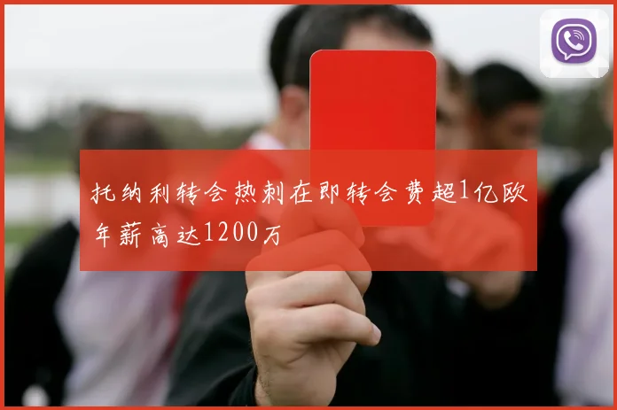 托纳利转会热刺在即转会费超1亿欧年薪高达1200万