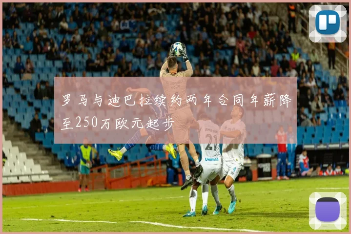 罗马与迪巴拉续约两年合同年薪降至250万欧元起步