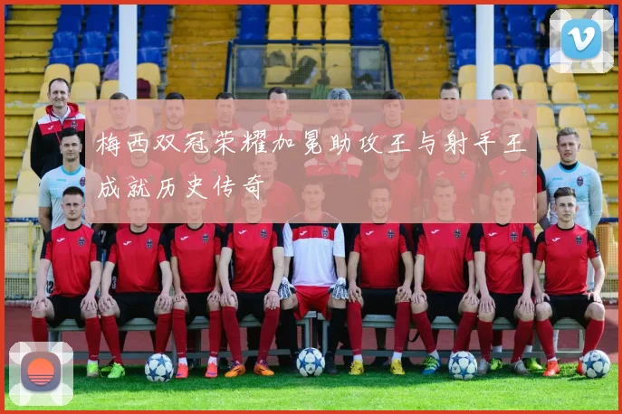 梅西双冠荣耀加冕助攻王与射手王成就历史传奇
