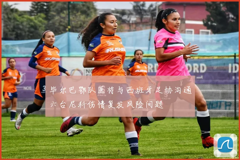 毕尔巴鄂队医将与西班牙足协沟通六台尼科伤情复发风险问题