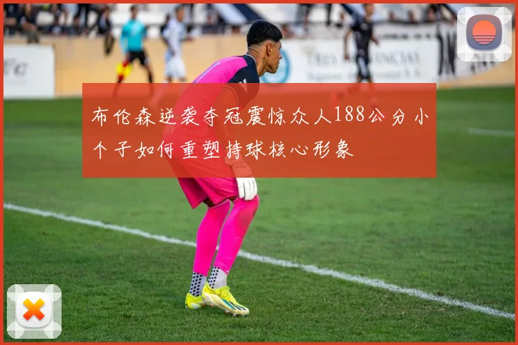 布伦森逆袭夺冠震惊众人188公分小个子如何重塑持球核心形象