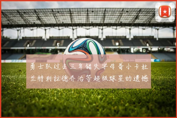 勇士队过去三年错失字母哥小卡杜兰特利拉德乔治等超级球星的遗憾回顾