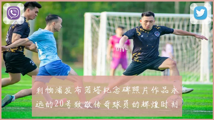 利物浦发布若塔纪念碑照片作品永远的20号致敬传奇球员的辉煌时刻
