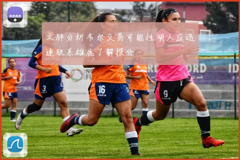 文胖分析韦尔交易可能性湖人应迅速联系雄鹿了解报价