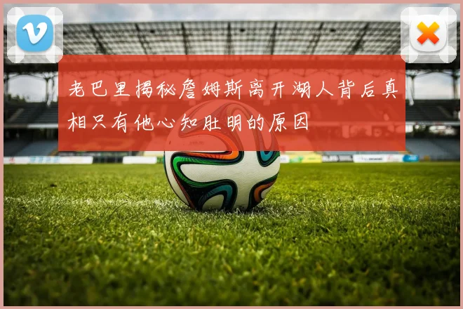 老巴里揭秘詹姆斯离开湖人背后真相只有他心知肚明的原因