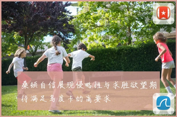 桑顿自信展现侵略性与求胜欲望期待满足乌度卡的高要求