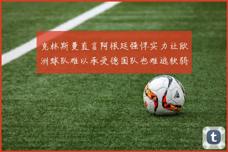 克林斯曼直言阿根廷强悍实力让欧洲球队难以承受德国队也难逃软弱之名