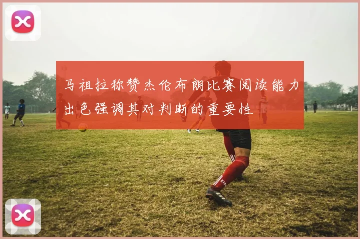马祖拉称赞杰伦布朗比赛阅读能力出色强调其对判断的重要性