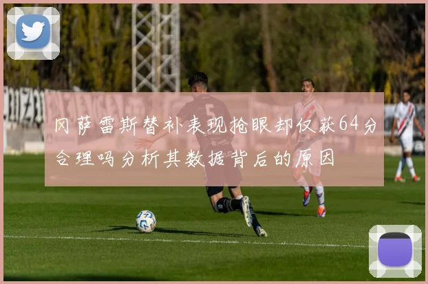 冈萨雷斯替补表现抢眼却仅获64分合理吗分析其数据背后的原因