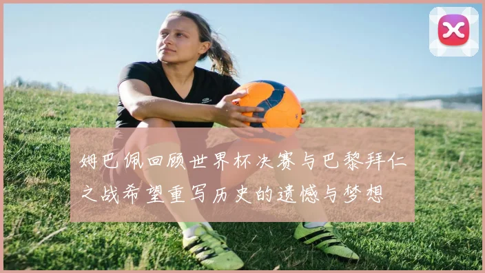 姆巴佩回顾世界杯决赛与巴黎拜仁之战希望重写历史的遗憾与梦想