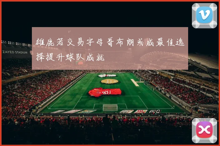 雄鹿若交易字母哥布朗或成最佳选择提升球队成就