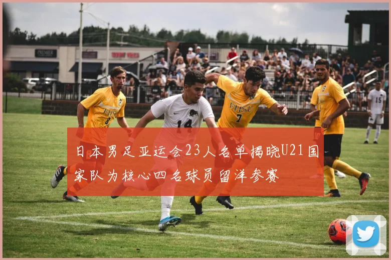 日本男足亚运会23人名单揭晓U21国家队为核心四名球员留洋参赛